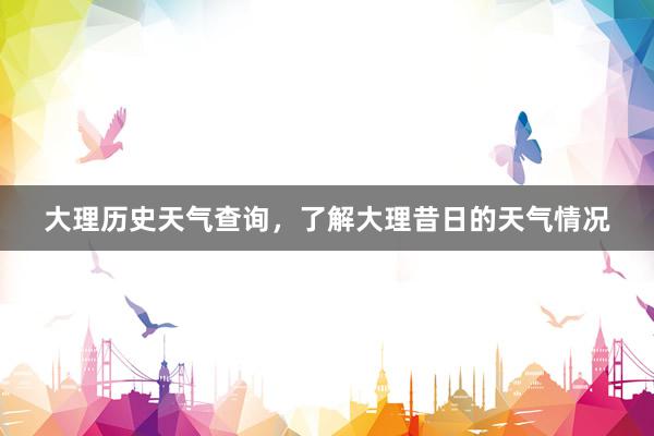大理历史天气查询，了解大理昔日的天气情况