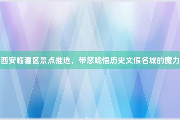 西安临潼区景点推选，带您晓悟历史文假名城的魔力