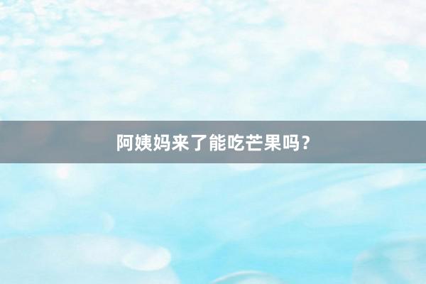 阿姨妈来了能吃芒果吗？