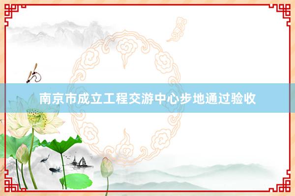 南京市成立工程交游中心步地通过验收