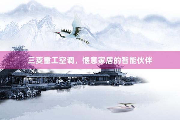 三菱重工空调，惬意家居的智能伙伴