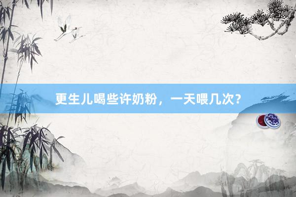 更生儿喝些许奶粉，一天喂几次？