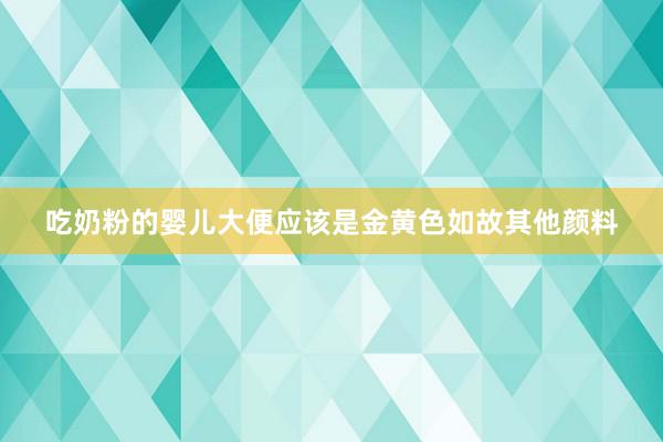 吃奶粉的婴儿大便应该是金黄色如故其他颜料