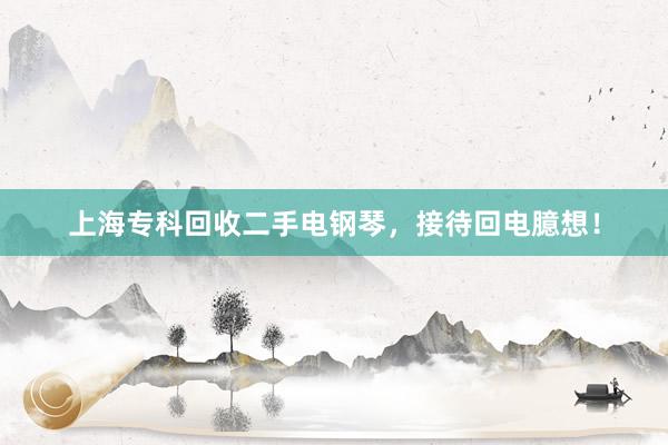 上海专科回收二手电钢琴，接待回电臆想！