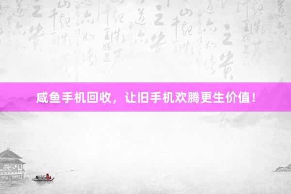 咸鱼手机回收，让旧手机欢腾更生价值！