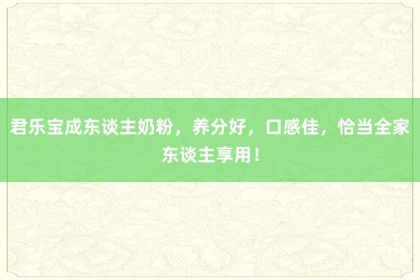 君乐宝成东谈主奶粉，养分好，口感佳，恰当全家东谈主享用！