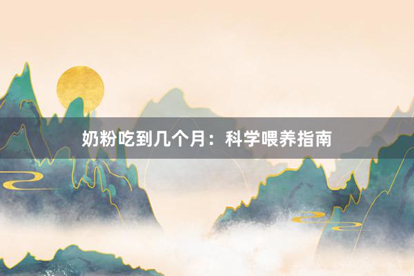 奶粉吃到几个月：科学喂养指南